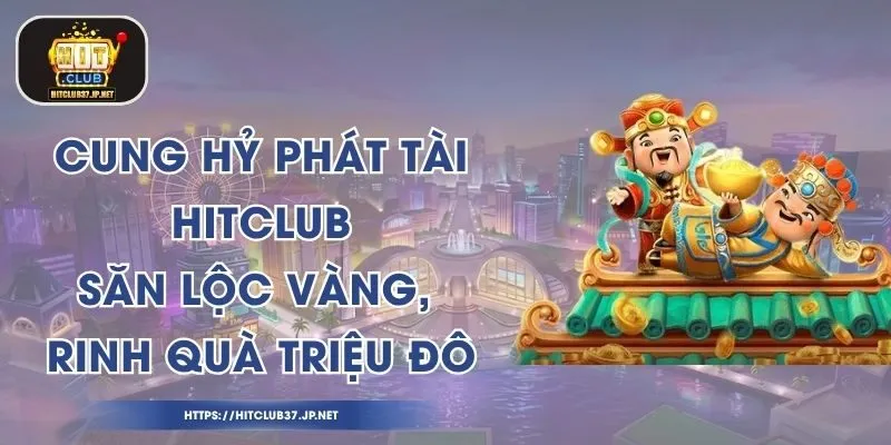 Cung Hỷ Phát Tài HitClub - Săn Lộc Vàng, Rinh Quà Triệu Đô