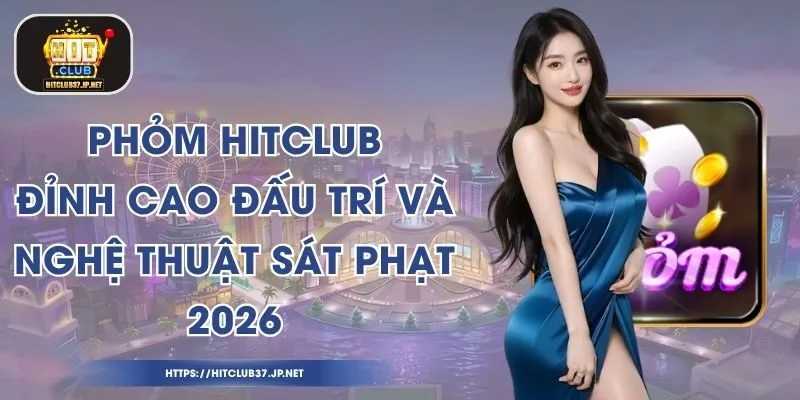 Phỏm HitClub – Đỉnh Cao Đấu Trí Và Nghệ Thuật Sát Phạt 2026